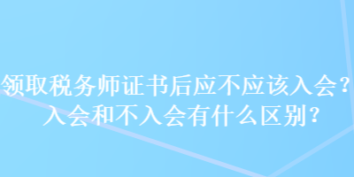 領取稅務師證書后應不應該入會？入會和不入會有什么區(qū)別？