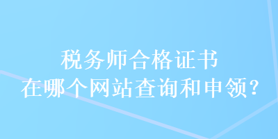 稅務(wù)師合格證書在哪個(gè)網(wǎng)站查詢和申領(lǐng)？