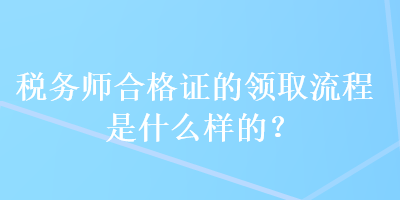 稅務(wù)師合格證的領(lǐng)取流程是什么樣的？