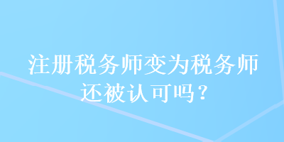 注冊稅務(wù)師變?yōu)槎悇?wù)師還被認(rèn)可嗎？