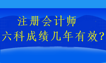 注冊會(huì)計(jì)師六科成績幾年有效？