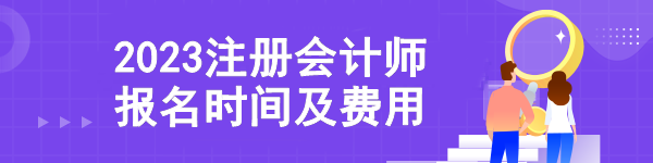 2023注冊(cè)會(huì)計(jì)師報(bào)名時(shí)間及費(fèi)用