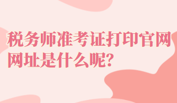 稅務(wù)師準考證打印官網(wǎng)網(wǎng)址是什么呢？