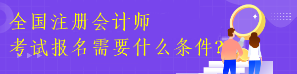 全國注冊會計師考試報名需要什么條件？