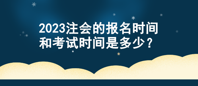 2023注會(huì)的報(bào)名時(shí)間和考試時(shí)間是多少？