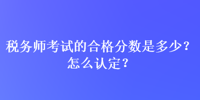 稅務(wù)師考試的合格分數(shù)是多少？怎么認定？