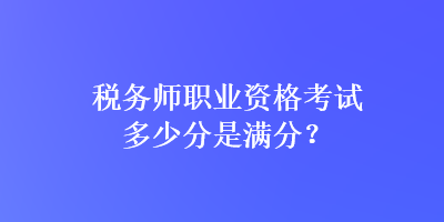 稅務(wù)師職業(yè)資格考試多少分是滿分？