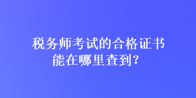 稅務(wù)師考試的合格證書(shū)能在哪里查到？