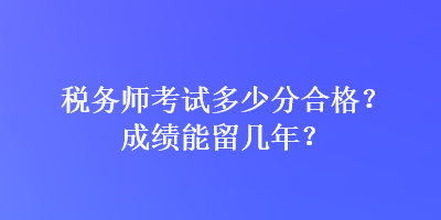 稅務(wù)師考試多少分合格？成績能留幾年？