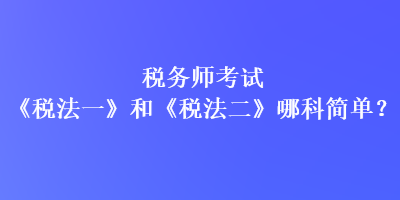 稅務(wù)師考試《稅法一》和《稅法二》哪科簡單？