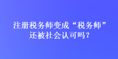 注冊(cè)稅務(wù)師變成“稅務(wù)師”還被社會(huì)認(rèn)可嗎？