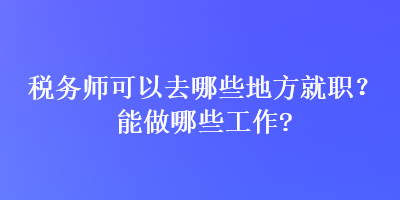 稅務(wù)師可以去哪些地方就職？能做哪些工作？