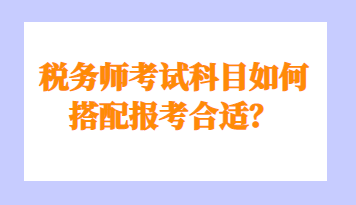 稅務(wù)師考試科目如何搭配報(bào)考合適？