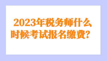 2023年稅務師什么時候考試報名繳費？