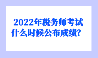 2022年稅務(wù)師考試什么時候公布成績？