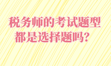 稅務(wù)師的考試題型都是選擇題嗎？