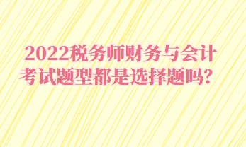 2022稅務(wù)師財(cái)務(wù)與會(huì)計(jì)考試題型都是選擇題嗎？