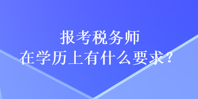 報(bào)考稅務(wù)師在學(xué)歷上有什么要求？