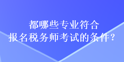 都哪些專業(yè)符合報(bào)名稅務(wù)師考試的條件？