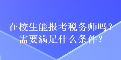 在校生能報考稅務(wù)師嗎？需要滿足什么條件？