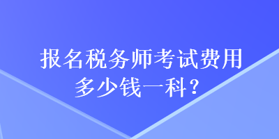 報名稅務(wù)師考試費用多少錢一科？