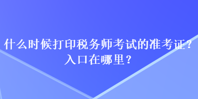 什么時(shí)候打印稅務(wù)師考試的準(zhǔn)考證？入口在哪里？