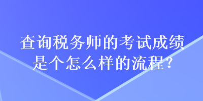 查詢稅務(wù)師的考試成績是個(gè)怎么樣的流程？