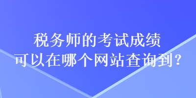 稅務(wù)師的考試成績(jī)可以在哪個(gè)網(wǎng)站查詢到？