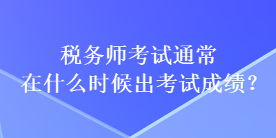 稅務(wù)師考試通常在什么時(shí)候出考試成績？