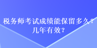 稅務(wù)師考試成績能保留多久？幾年有效？