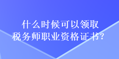 什么時候可以領取稅務師職業(yè)資格證書？