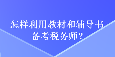 怎樣利用教材和輔導(dǎo)書(shū)備考稅務(wù)師？