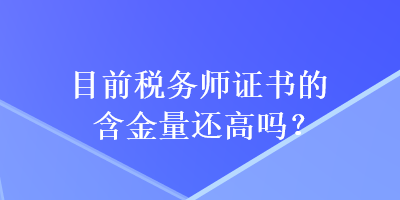 目前稅務(wù)師證書的含金量還高嗎？