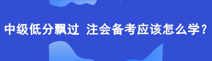 中級低分飄過 備考注會應(yīng)該怎么學(xué)？