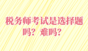 稅務(wù)師考試是選擇題嗎？難嗎？