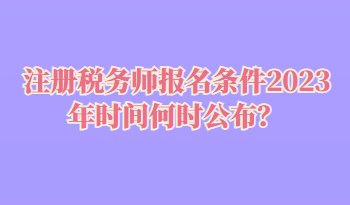 注冊稅務(wù)師報(bào)名條件2023年時(shí)間何時(shí)公布？