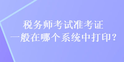 稅務師考試準考證一般在哪個系統(tǒng)中打?。? suffix=