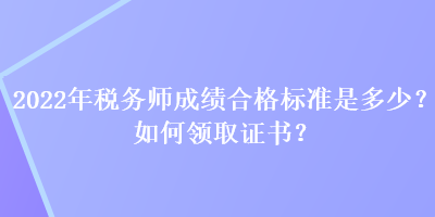 2022年稅務(wù)師成績合格標(biāo)準(zhǔn)是多少？如何領(lǐng)取證書？