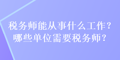 稅務(wù)師能從事什么工作？哪些單位需要稅務(wù)師？