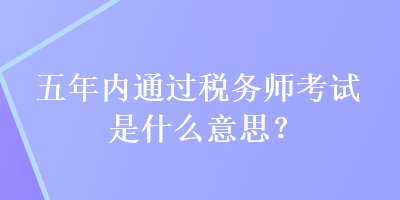 五年內(nèi)通過稅務(wù)師考試是什么意思？