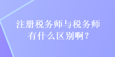 注冊稅務師與稅務師有什么區(qū)別??？