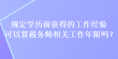 規(guī)定學(xué)歷前獲得的工作經(jīng)驗(yàn)可以算稅務(wù)師相關(guān)工作年限嗎？