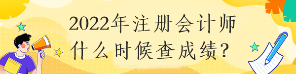 2022年注冊(cè)會(huì)計(jì)師什么時(shí)候查成績(jī)？