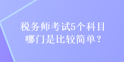 稅務(wù)師考試5個(gè)科目哪門是比較簡(jiǎn)單？