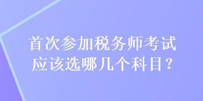 首次參加稅務師考試應該選哪幾個科目？