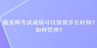 稅務(wù)師考試成績可以保留多長時間？如何管理？