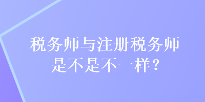 稅務師與注冊稅務師是不是不一樣？