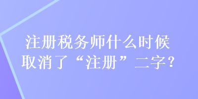 注冊稅務(wù)師什么時候取消了“注冊”二字？