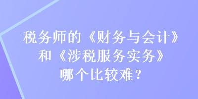 稅務(wù)師的《財(cái)務(wù)與會(huì)計(jì)》和《涉稅服務(wù)實(shí)務(wù)》哪個(gè)比較難？