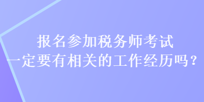 報(bào)名參加稅務(wù)師考試一定要有相關(guān)的工作經(jīng)歷嗎？